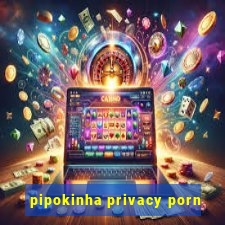 pipokinha privacy porn