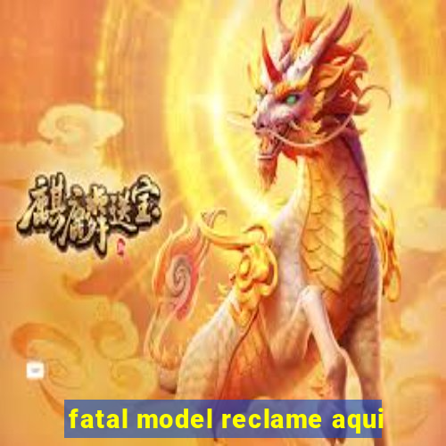 fatal model reclame aqui