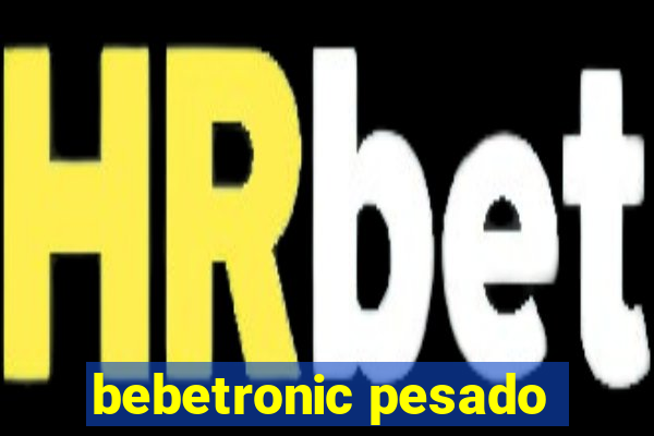 bebetronic pesado