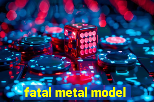 fatal metal model