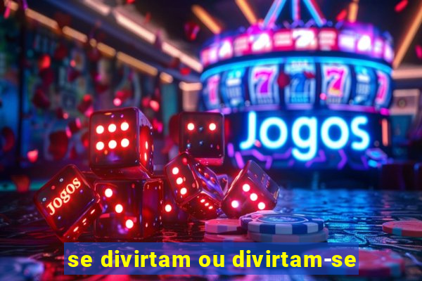 se divirtam ou divirtam-se