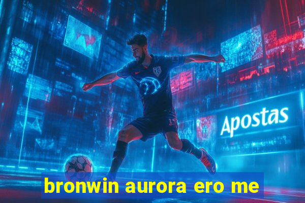 bronwin aurora ero me