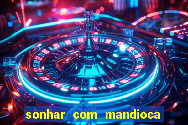 sonhar com mandioca jogo do bicho