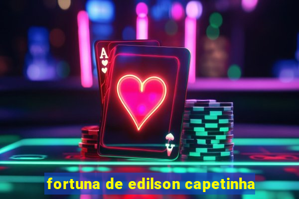 fortuna de edilson capetinha